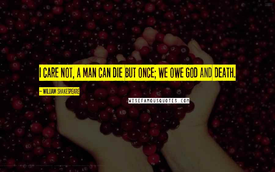 William Shakespeare Quotes: I care not, a man can die but once; we owe God and death.