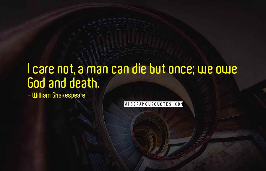 William Shakespeare Quotes: I care not, a man can die but once; we owe God and death.
