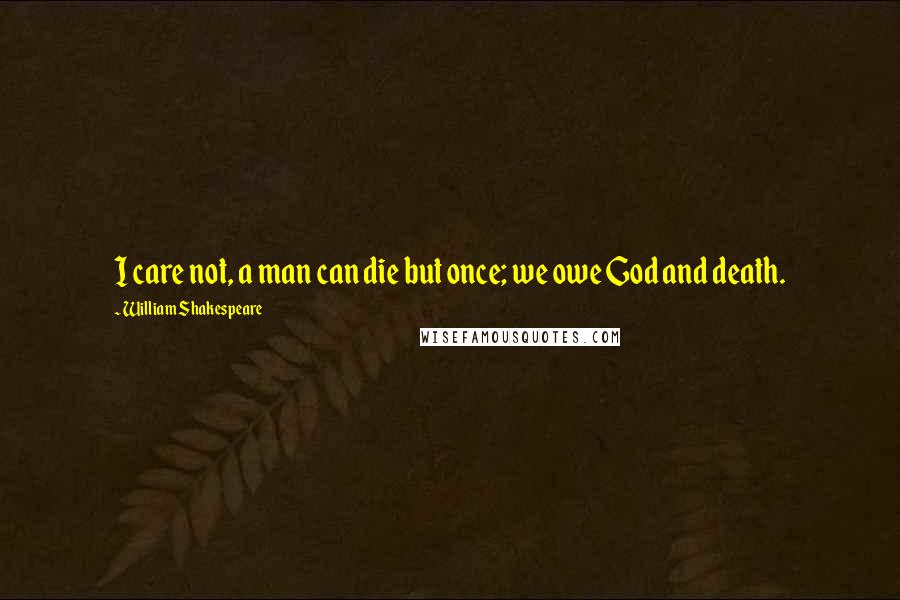 William Shakespeare Quotes: I care not, a man can die but once; we owe God and death.