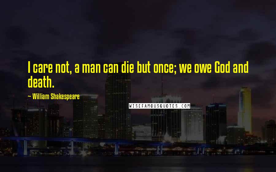 William Shakespeare Quotes: I care not, a man can die but once; we owe God and death.