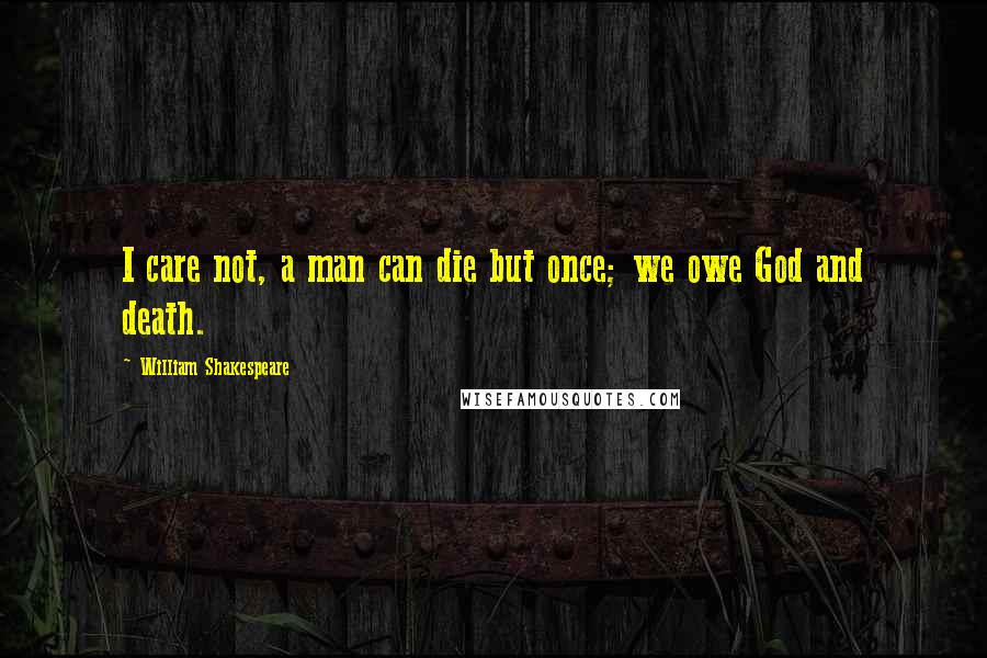 William Shakespeare Quotes: I care not, a man can die but once; we owe God and death.