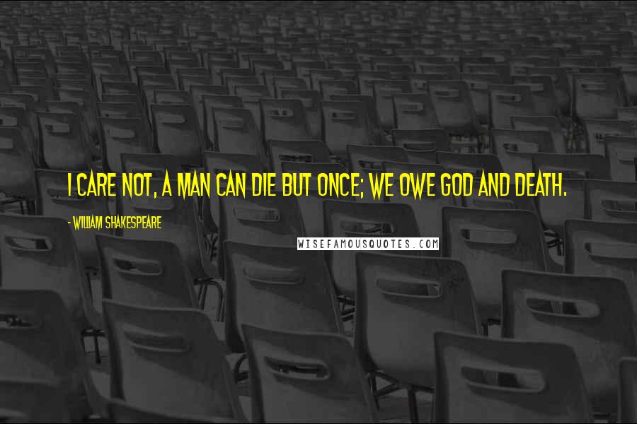 William Shakespeare Quotes: I care not, a man can die but once; we owe God and death.