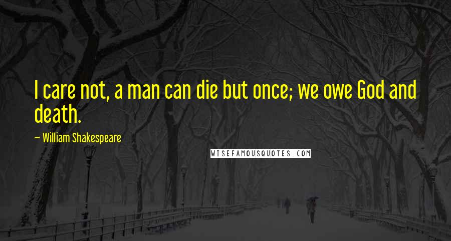 William Shakespeare Quotes: I care not, a man can die but once; we owe God and death.