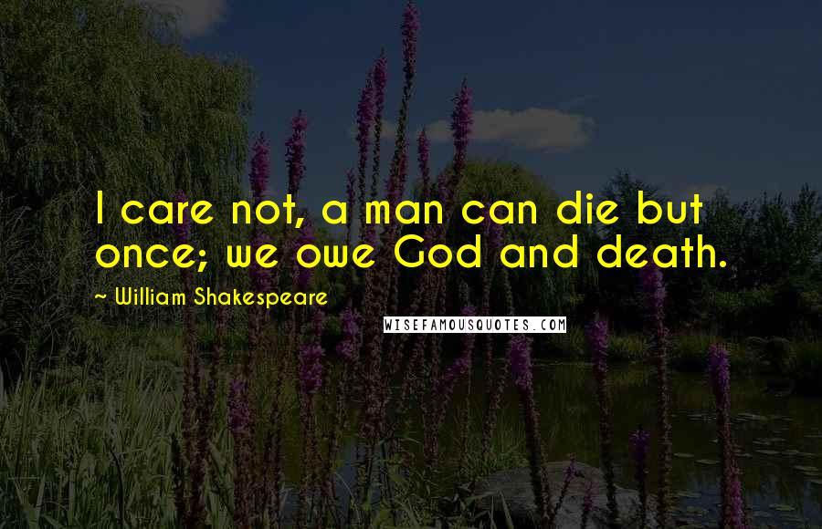 William Shakespeare Quotes: I care not, a man can die but once; we owe God and death.