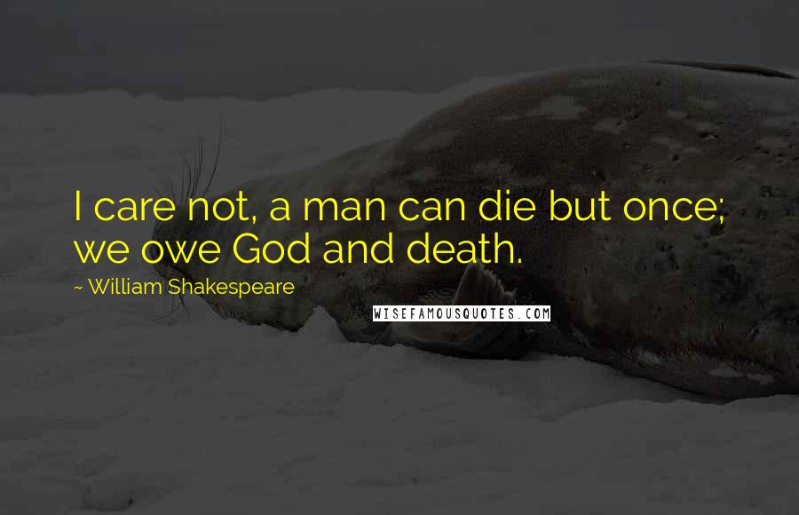 William Shakespeare Quotes: I care not, a man can die but once; we owe God and death.