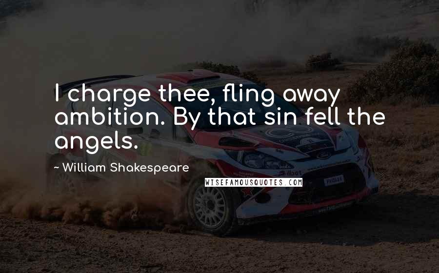 William Shakespeare Quotes: I charge thee, fling away ambition. By that sin fell the angels.