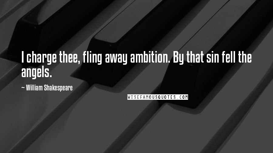 William Shakespeare Quotes: I charge thee, fling away ambition. By that sin fell the angels.