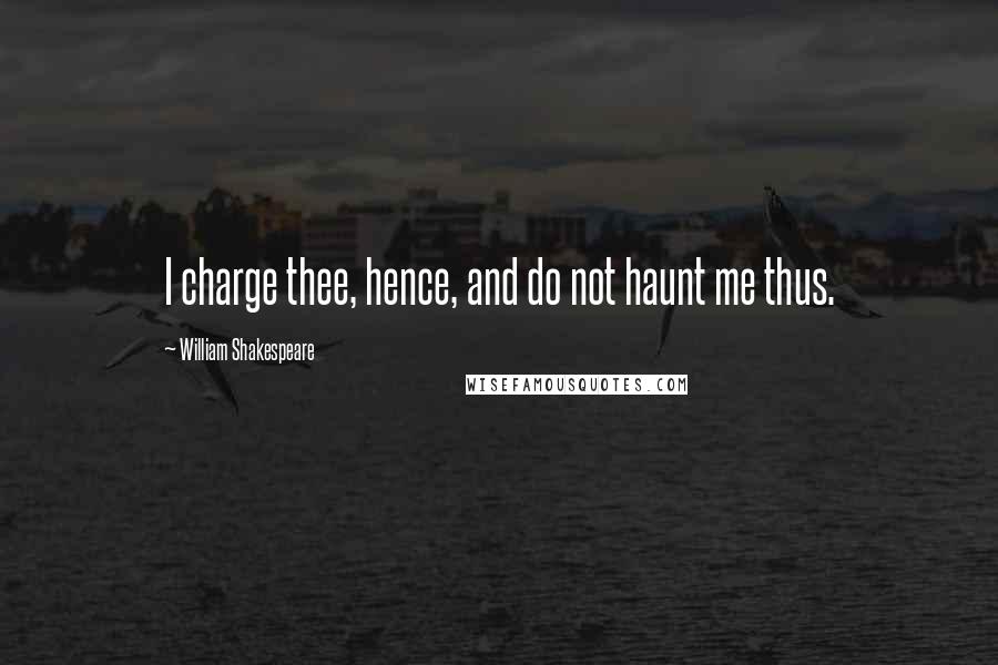 William Shakespeare Quotes: I charge thee, hence, and do not haunt me thus.