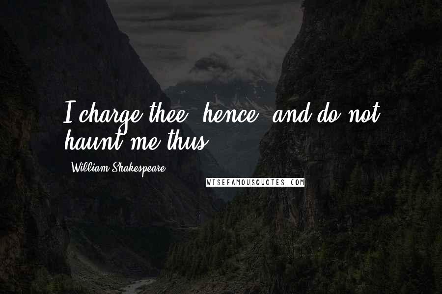 William Shakespeare Quotes: I charge thee, hence, and do not haunt me thus.