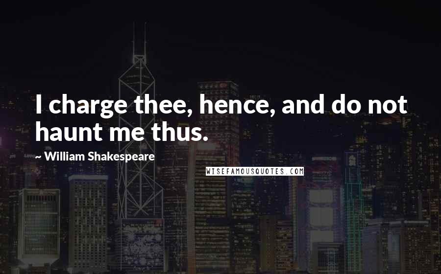 William Shakespeare Quotes: I charge thee, hence, and do not haunt me thus.