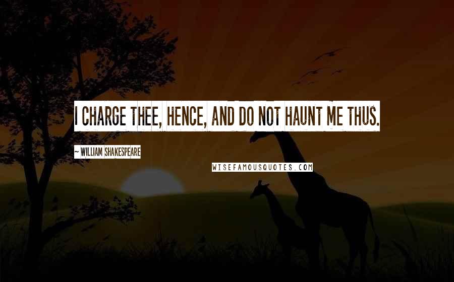 William Shakespeare Quotes: I charge thee, hence, and do not haunt me thus.