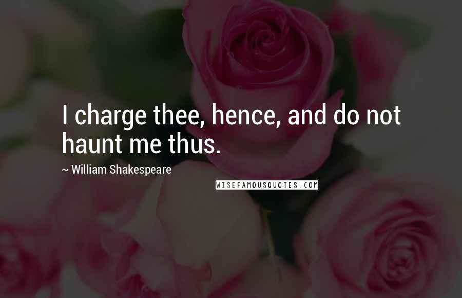 William Shakespeare Quotes: I charge thee, hence, and do not haunt me thus.