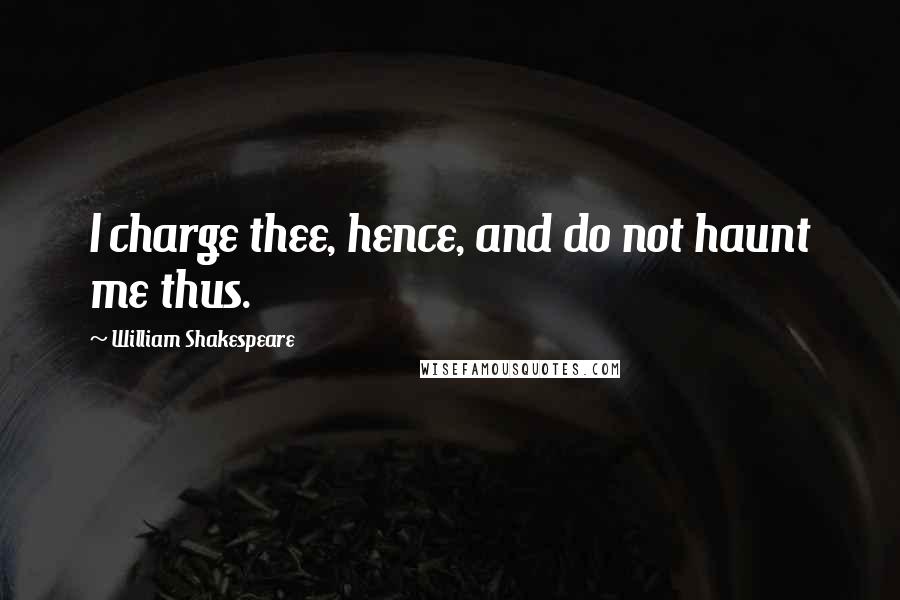 William Shakespeare Quotes: I charge thee, hence, and do not haunt me thus.