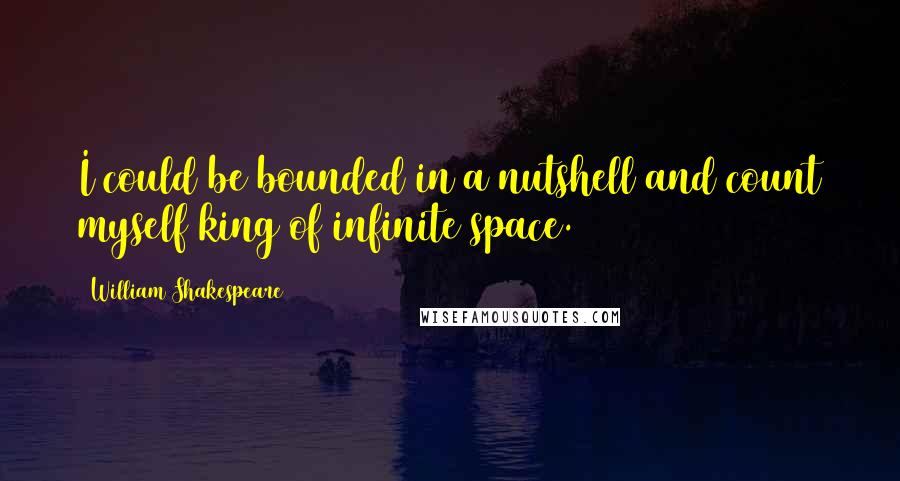 William Shakespeare Quotes: I could be bounded in a nutshell and count myself king of infinite space.