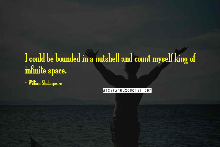 William Shakespeare Quotes: I could be bounded in a nutshell and count myself king of infinite space.