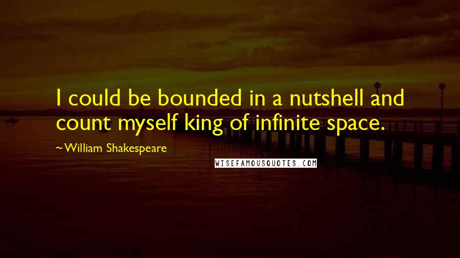 William Shakespeare Quotes: I could be bounded in a nutshell and count myself king of infinite space.