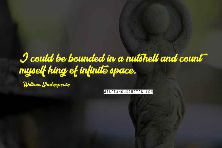 William Shakespeare Quotes: I could be bounded in a nutshell and count myself king of infinite space.