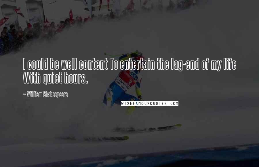 William Shakespeare Quotes: I could be well content To entertain the lag-end of my life With quiet hours.