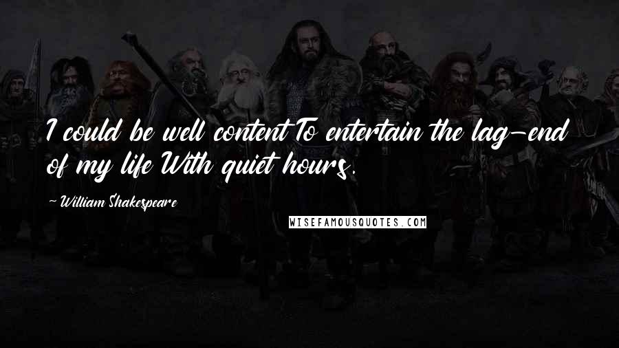 William Shakespeare Quotes: I could be well content To entertain the lag-end of my life With quiet hours.