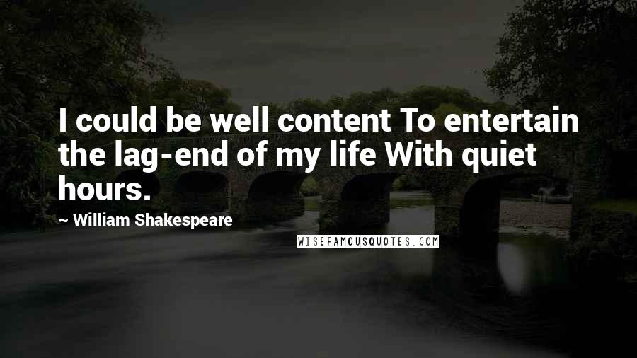 William Shakespeare Quotes: I could be well content To entertain the lag-end of my life With quiet hours.