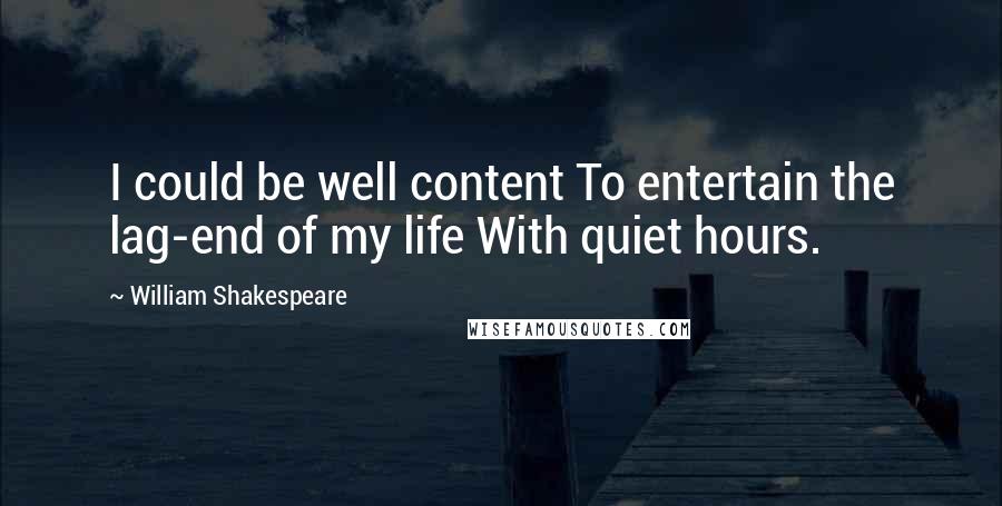 William Shakespeare Quotes: I could be well content To entertain the lag-end of my life With quiet hours.