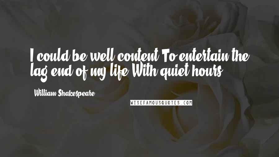 William Shakespeare Quotes: I could be well content To entertain the lag-end of my life With quiet hours.