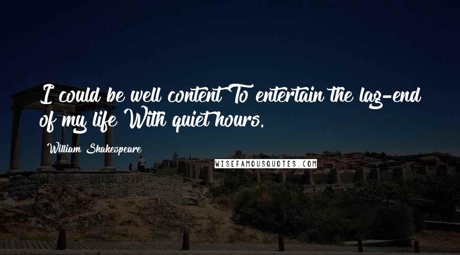 William Shakespeare Quotes: I could be well content To entertain the lag-end of my life With quiet hours.