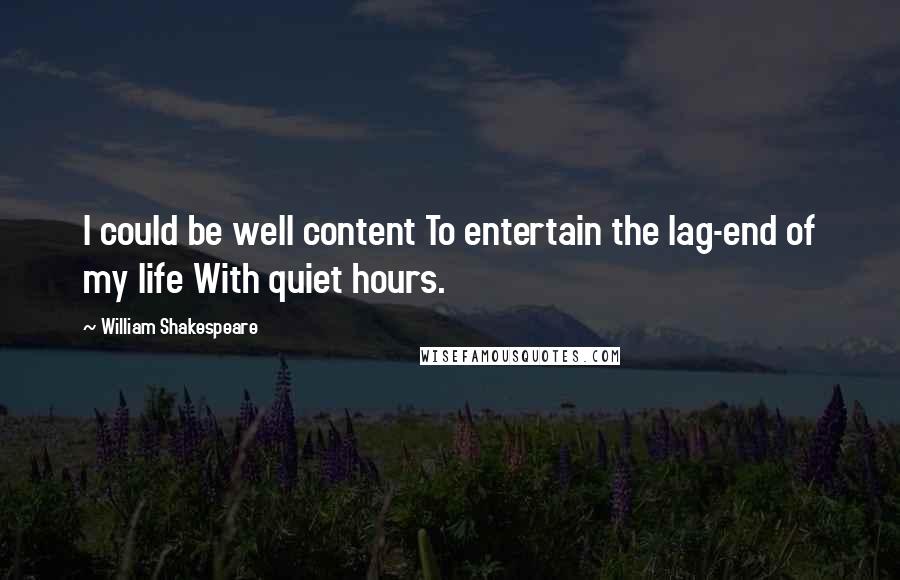 William Shakespeare Quotes: I could be well content To entertain the lag-end of my life With quiet hours.