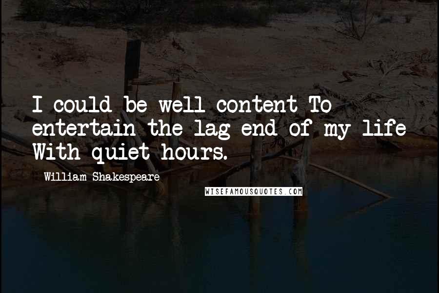 William Shakespeare Quotes: I could be well content To entertain the lag-end of my life With quiet hours.