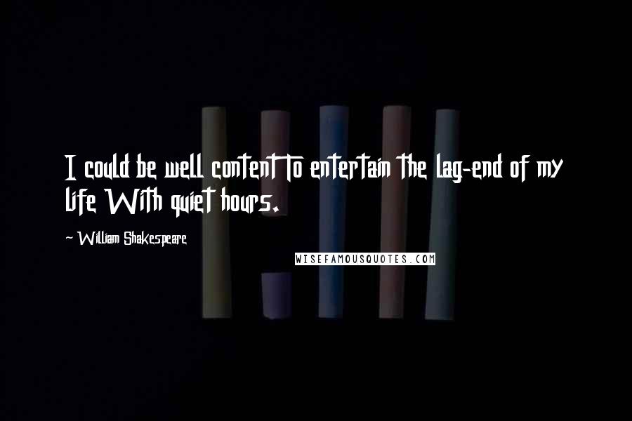 William Shakespeare Quotes: I could be well content To entertain the lag-end of my life With quiet hours.