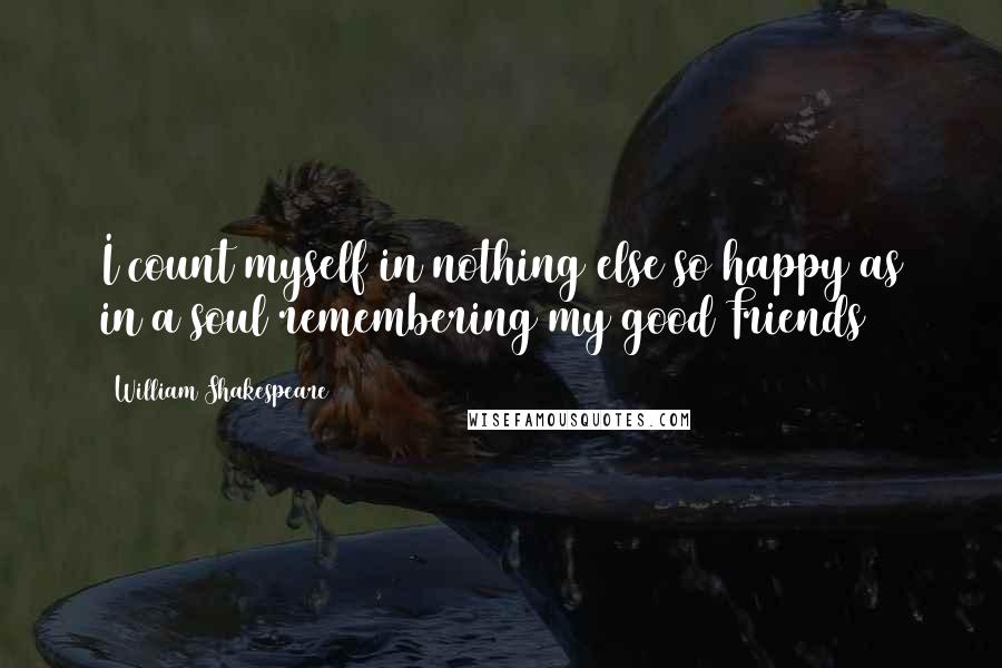 William Shakespeare Quotes: I count myself in nothing else so happy as in a soul remembering my good Friends