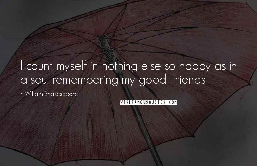 William Shakespeare Quotes: I count myself in nothing else so happy as in a soul remembering my good Friends