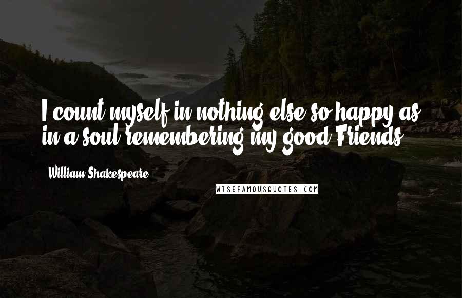 William Shakespeare Quotes: I count myself in nothing else so happy as in a soul remembering my good Friends