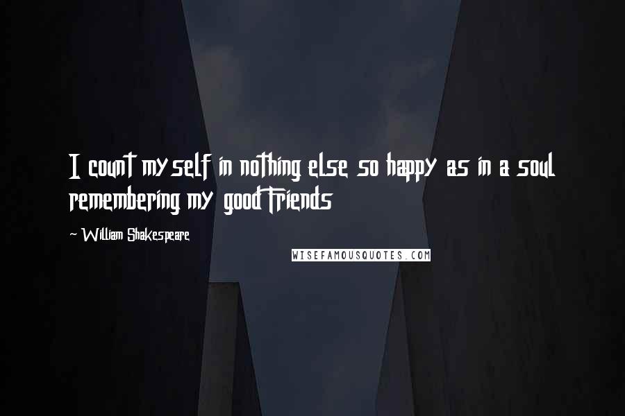 William Shakespeare Quotes: I count myself in nothing else so happy as in a soul remembering my good Friends