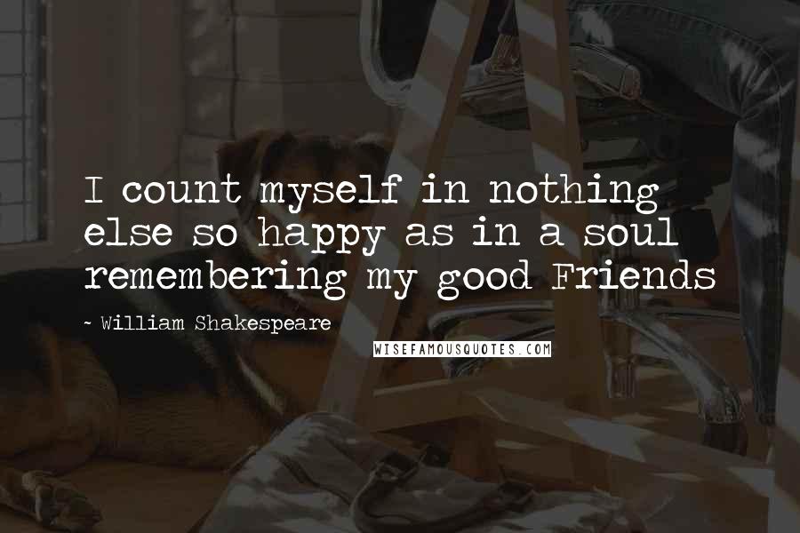 William Shakespeare Quotes: I count myself in nothing else so happy as in a soul remembering my good Friends