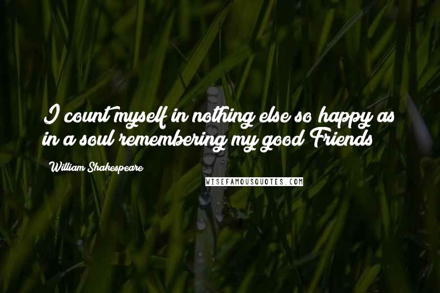 William Shakespeare Quotes: I count myself in nothing else so happy as in a soul remembering my good Friends