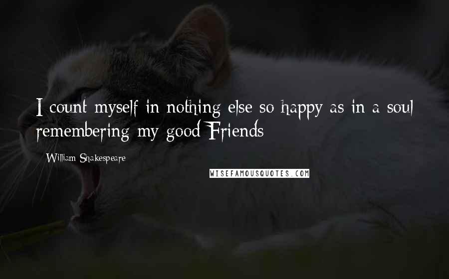 William Shakespeare Quotes: I count myself in nothing else so happy as in a soul remembering my good Friends