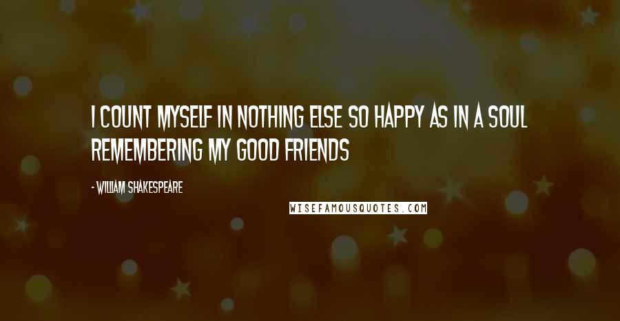 William Shakespeare Quotes: I count myself in nothing else so happy as in a soul remembering my good Friends