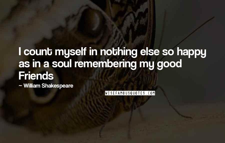 William Shakespeare Quotes: I count myself in nothing else so happy as in a soul remembering my good Friends