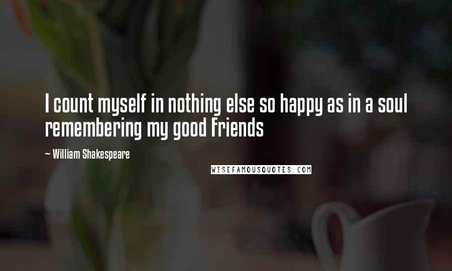 William Shakespeare Quotes: I count myself in nothing else so happy as in a soul remembering my good Friends