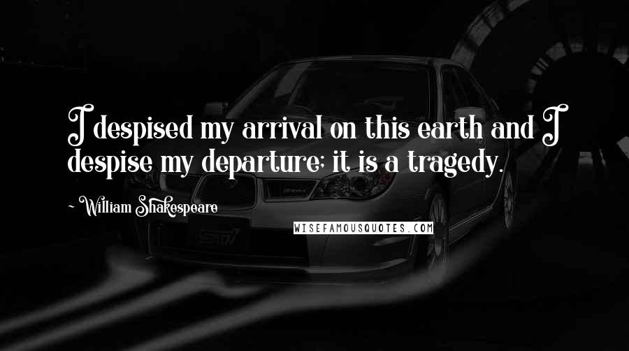 William Shakespeare Quotes: I despised my arrival on this earth and I despise my departure; it is a tragedy.