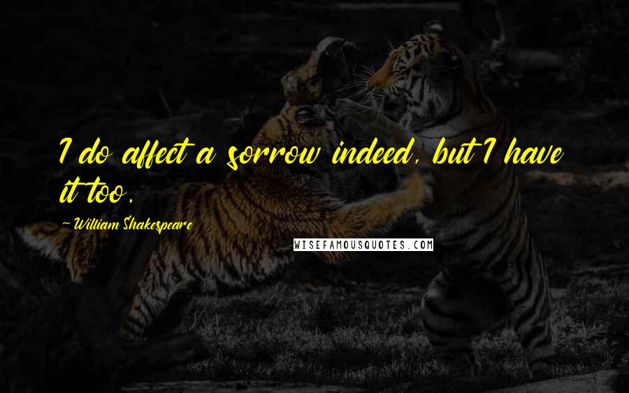 William Shakespeare Quotes: I do affect a sorrow indeed, but I have it too.