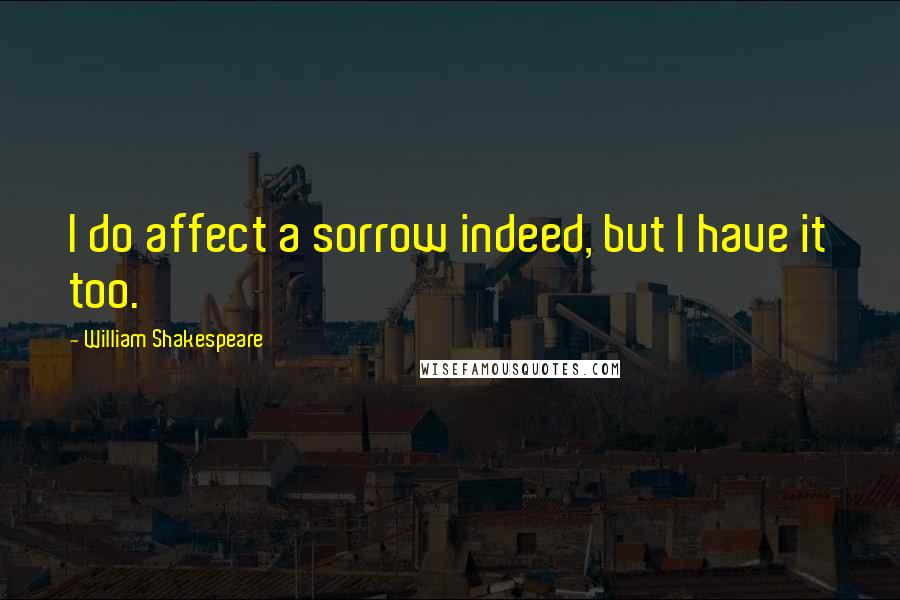 William Shakespeare Quotes: I do affect a sorrow indeed, but I have it too.