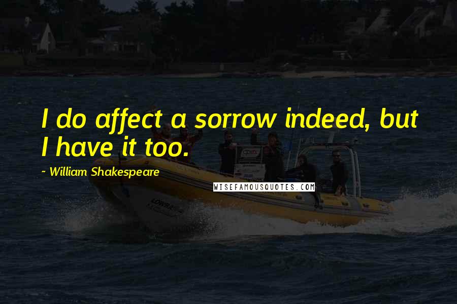 William Shakespeare Quotes: I do affect a sorrow indeed, but I have it too.