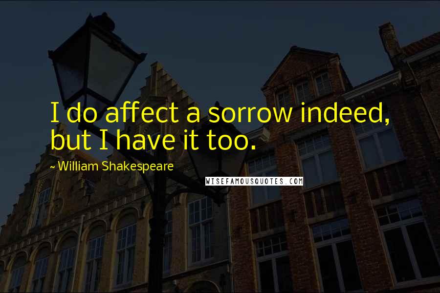 William Shakespeare Quotes: I do affect a sorrow indeed, but I have it too.