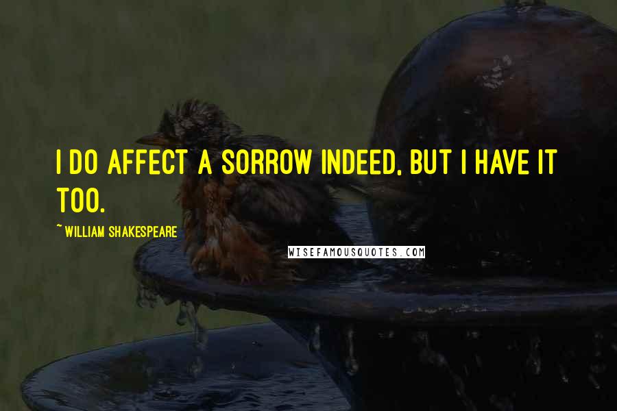 William Shakespeare Quotes: I do affect a sorrow indeed, but I have it too.
