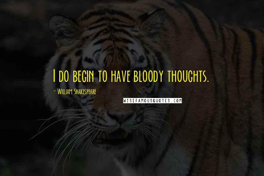 William Shakespeare Quotes: I do begin to have bloody thoughts.