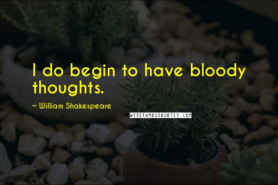 William Shakespeare Quotes: I do begin to have bloody thoughts.