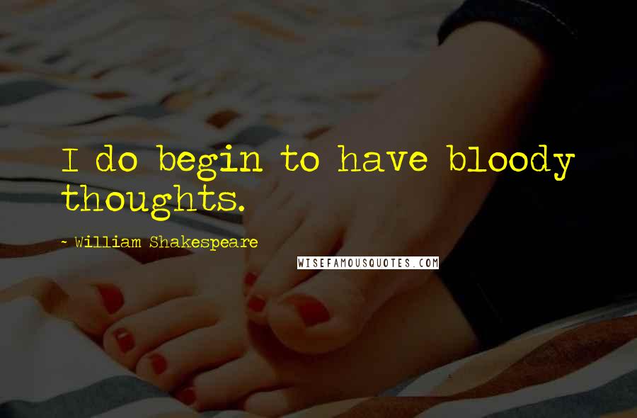William Shakespeare Quotes: I do begin to have bloody thoughts.