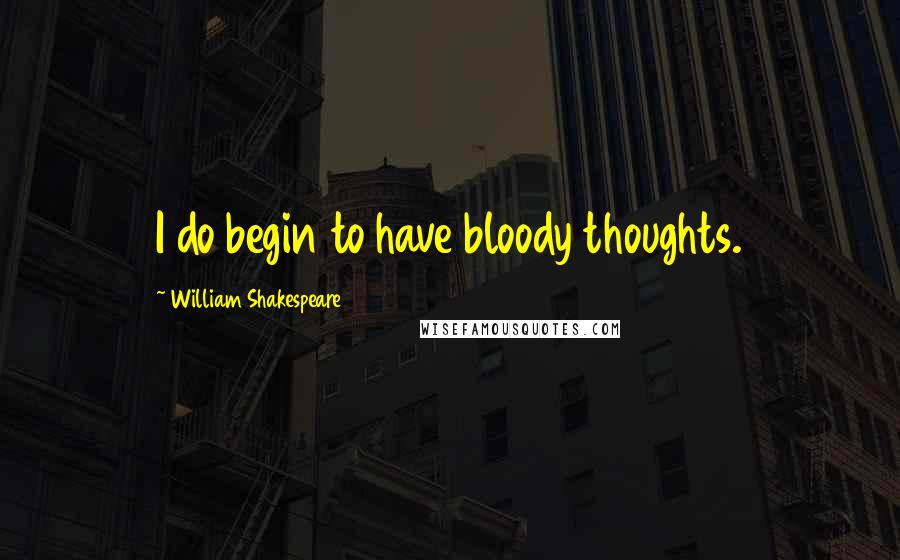 William Shakespeare Quotes: I do begin to have bloody thoughts.